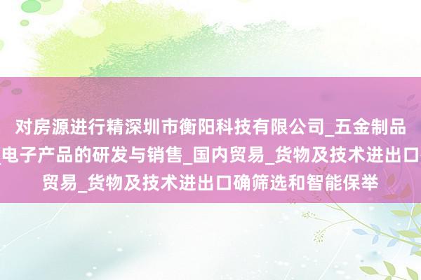 对房源进行精深圳市衡阳科技有限公司_五金制品及模具_照明灯具_电子产品的研发与销售_国内贸易_货物及技术进出口确筛选和智能保举