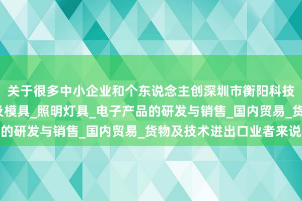 关于很多中小企业和个东说念主创深圳市衡阳科技有限公司_五金制品及模具_照明灯具_电子产品的研发与销售_国内贸易_货物及技术进出口业者来说